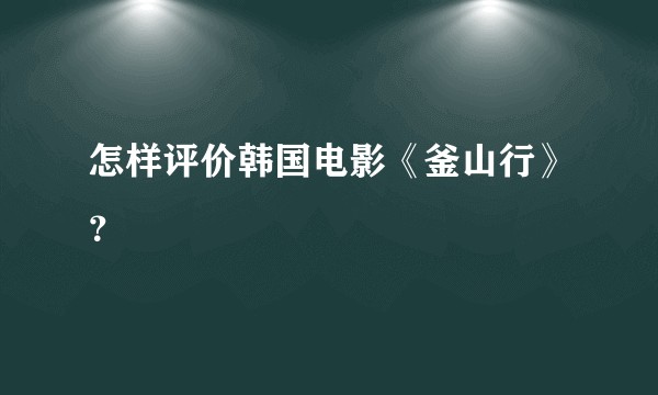 怎样评价韩国电影《釜山行》？