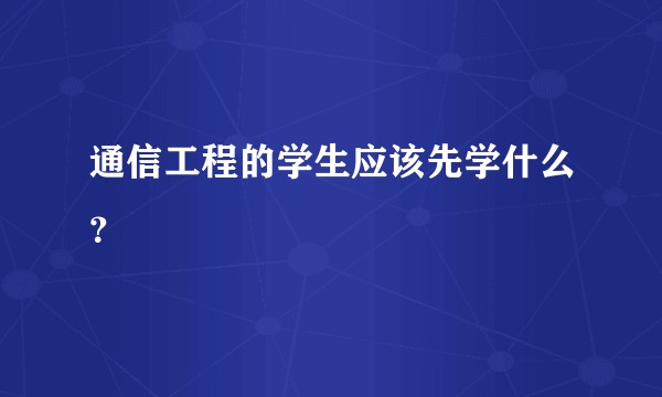 通信工程的学生应该先学什么？