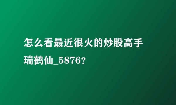 怎么看最近很火的炒股高手 瑞鹤仙_5876？