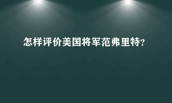 怎样评价美国将军范弗里特？