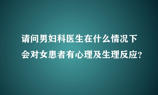 请问男妇科医生在什么情况下会对女患者有心理及生理反应？