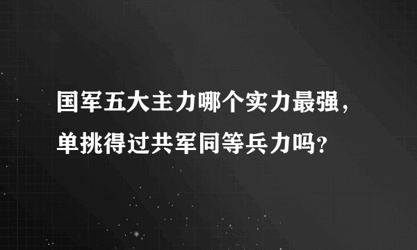 国军五大主力哪个实力最强，单挑得过共军同等兵力吗？