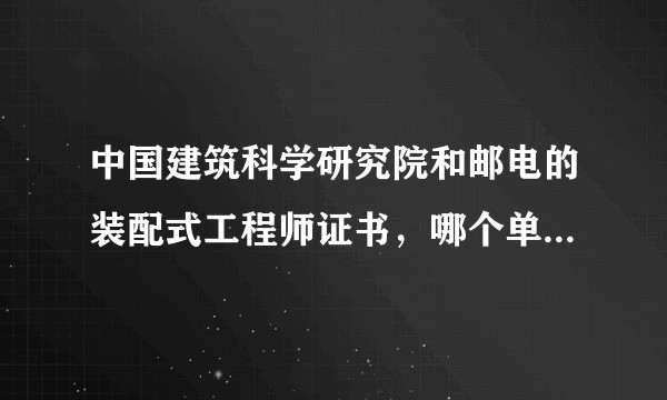 中国建筑科学研究院和邮电的装配式工程师证书，哪个单位的含金量较高？