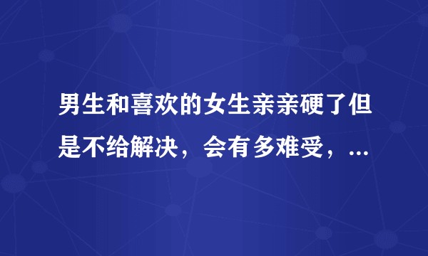 男生和喜欢的女生亲亲硬了但是不给解决,会有多难受,可以忍住吗?
