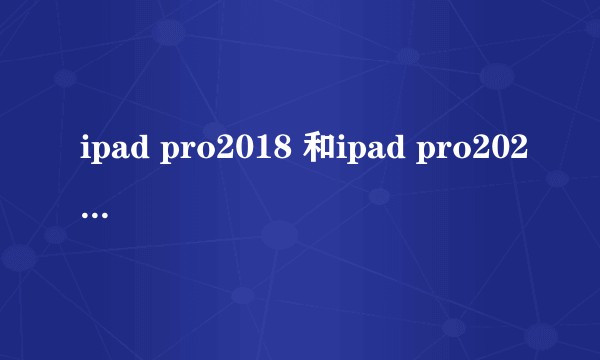 ipad pro2018 和ipad pro2020的区别？