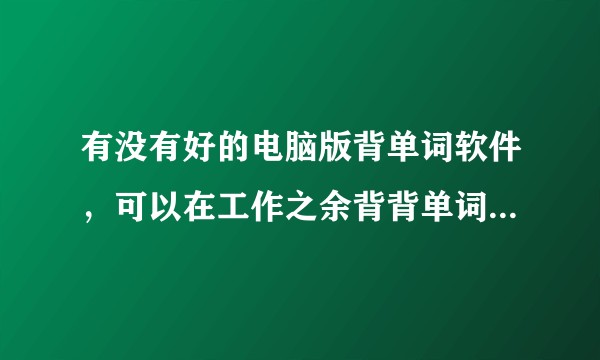 有没有好的电脑版背单词软件，可以在工作之余背背单词，不是app，上班时候总看手机不太好吧？