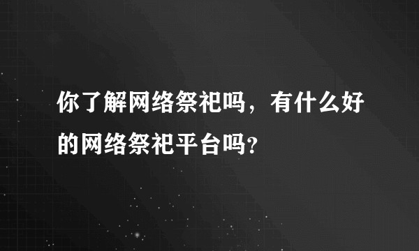 你了解网络祭祀吗，有什么好的网络祭祀平台吗？