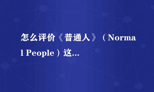 怎么评价《普通人》（Normal People）这部电视剧？