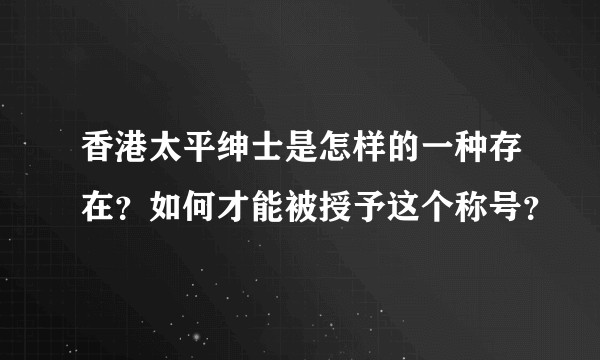 香港太平绅士是怎样的一种存在？如何才能被授予这个称号？