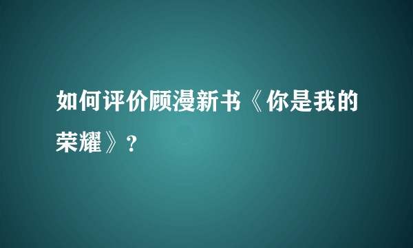 如何评价顾漫新书《你是我的荣耀》？