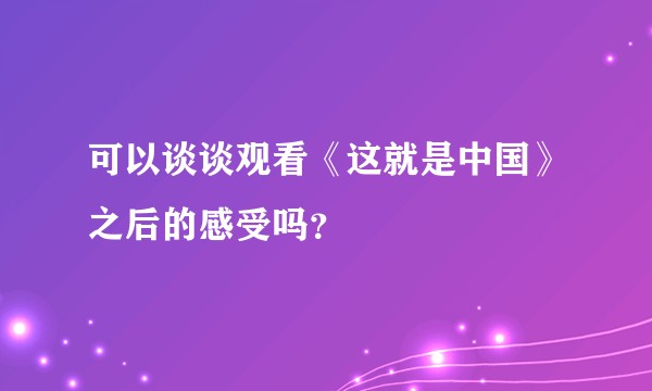 可以谈谈观看《这就是中国》之后的感受吗？