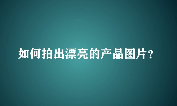 如何拍出漂亮的产品图片？