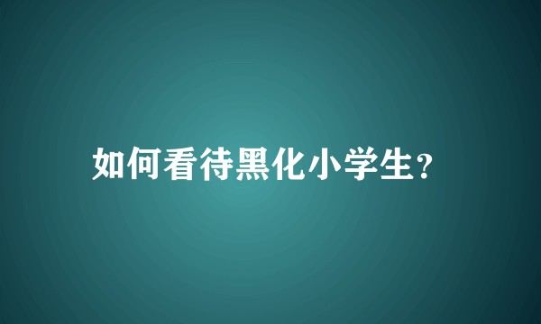 如何看待黑化小学生？