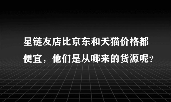 星链友店比京东和天猫价格都便宜，他们是从哪来的货源呢？