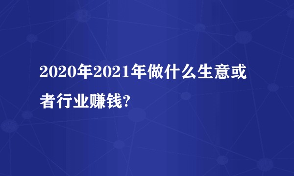 2020年2021年做什么生意或者行业赚钱?