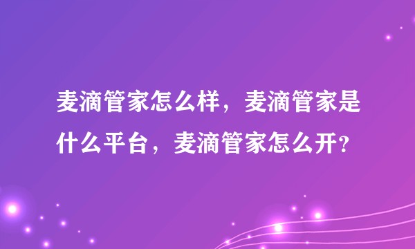 麦滴管家怎么样，麦滴管家是什么平台，麦滴管家怎么开？