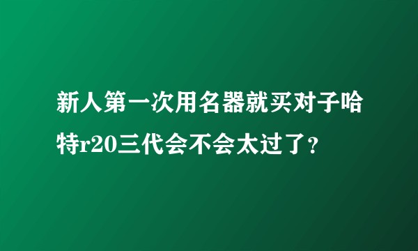新人第一次用名器就买对子哈特r20三代会不会太过了？