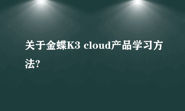 关于金蝶K3 cloud产品学习方法?