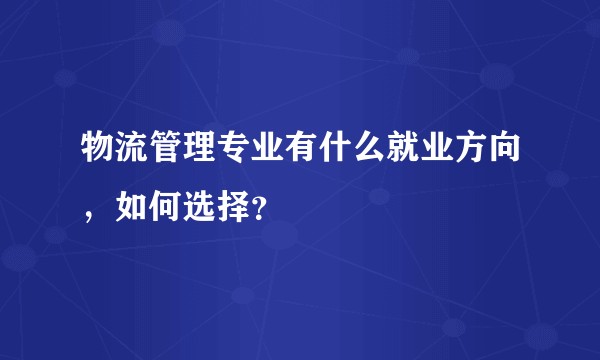 物流管理专业有什么就业方向，如何选择？