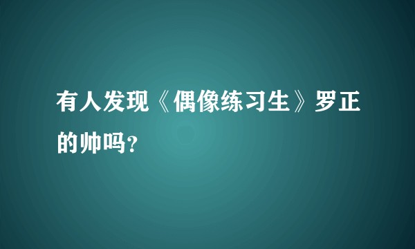 有人发现《偶像练习生》罗正的帅吗？