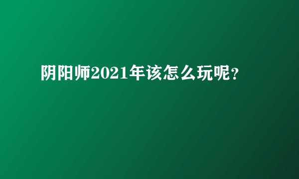 阴阳师2021年该怎么玩呢？