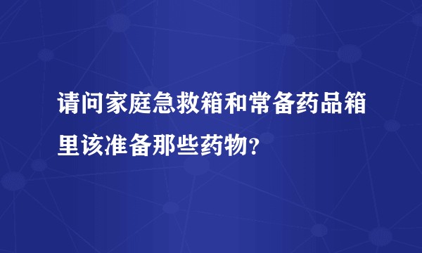 请问家庭急救箱和常备药品箱里该准备那些药物？