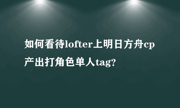 如何看待lofter上明日方舟cp产出打角色单人tag？