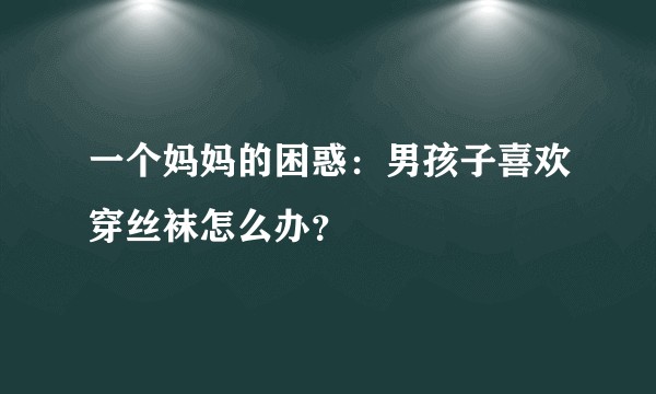 一个妈妈的困惑：男孩子喜欢穿丝袜怎么办？
