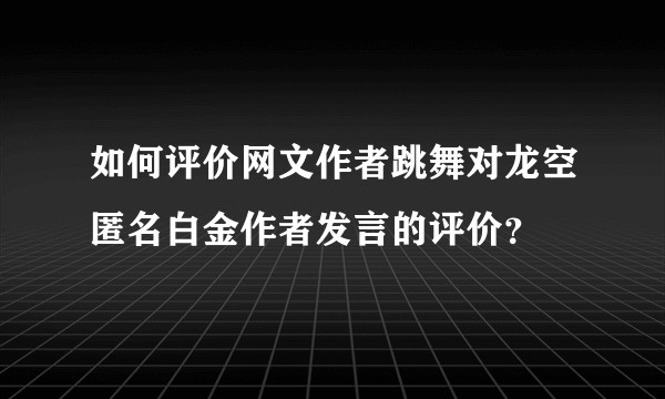 如何评价网文作者跳舞对龙空匿名白金作者发言的评价?