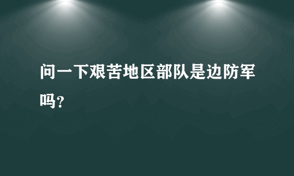 问一下艰苦地区部队是边防军吗？