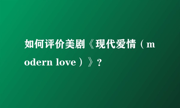 如何评价美剧《现代爱情（modern love）》？