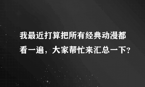 我最近打算把所有经典动漫都看一遍，大家帮忙来汇总一下？
