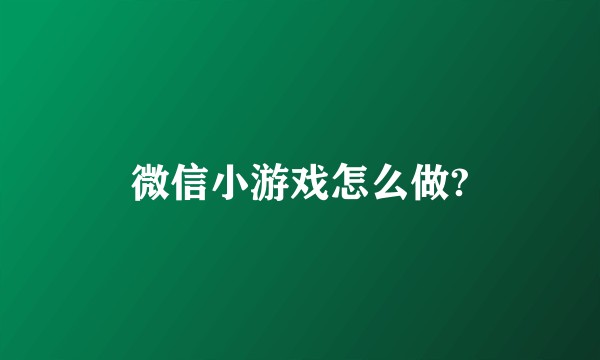 微信小游戏怎么做?