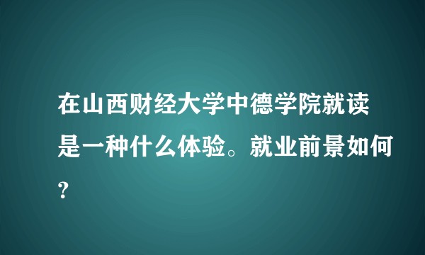 在山西财经大学中德学院就读是一种什么体验。就业前景如何？
