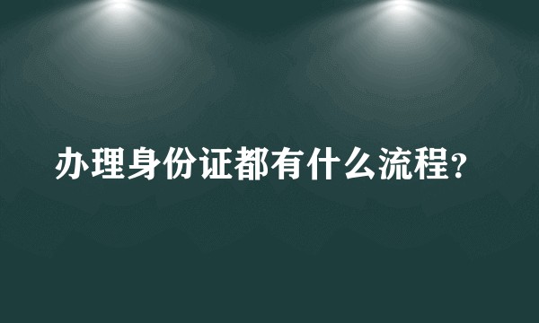 办理身份证都有什么流程？