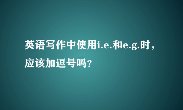 英语写作中使用i.e.和e.g.时,应该加逗号吗?