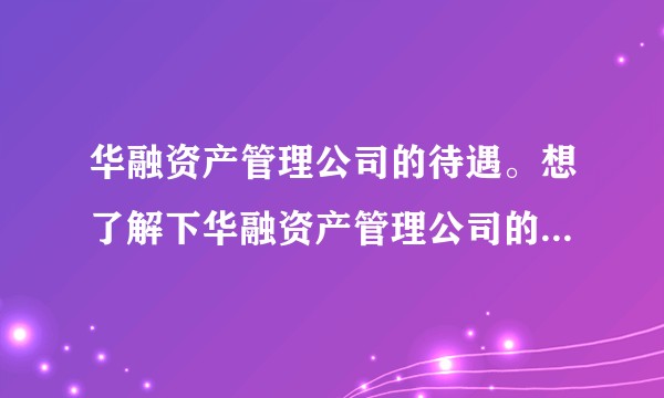 华融资产管理公司的待遇。想了解下华融资产管理公司的工作环境、工资待遇。主要是浙江分和上海？