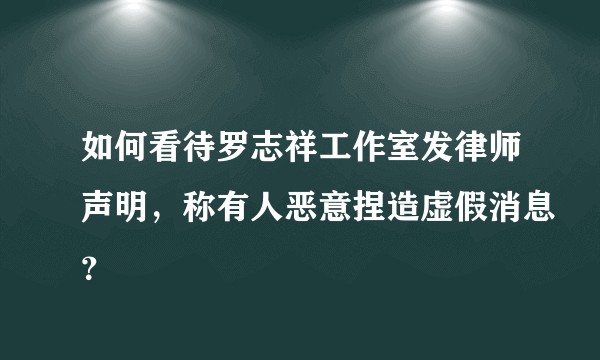 如何看待罗志祥工作室发律师声明，称有人恶意捏造虚假消息？