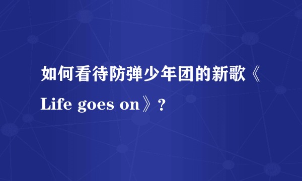 如何看待防弹少年团的新歌《Life goes on》？