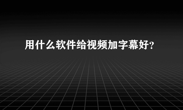 用什么软件给视频加字幕好？
