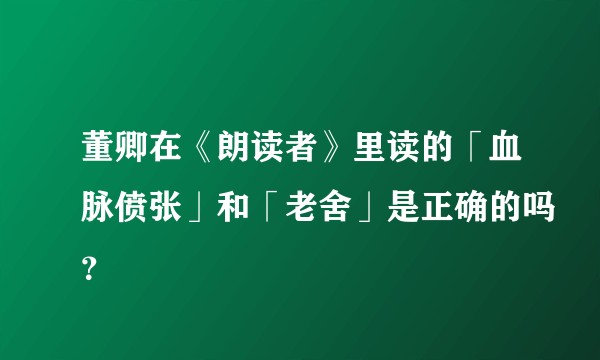 董卿在《朗读者》里读的「血脉偾张」和「老舍」是正确的吗？