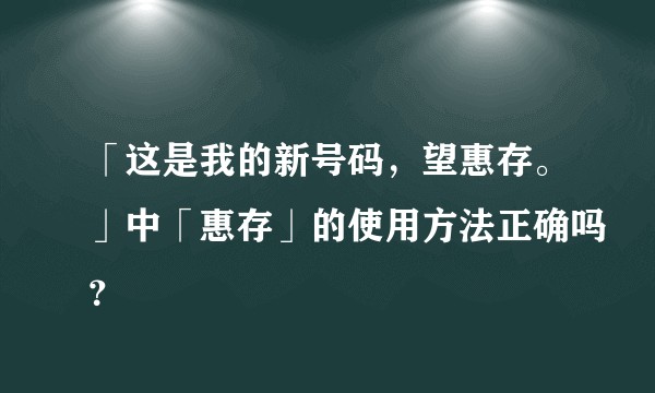 「这是我的新号码，望惠存。」中「惠存」的使用方法正确吗？