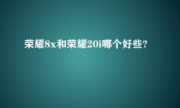 荣耀8x和荣耀20i哪个好些?