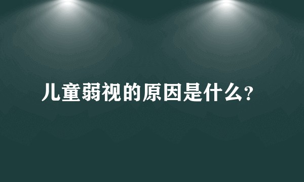 儿童弱视的原因是什么？