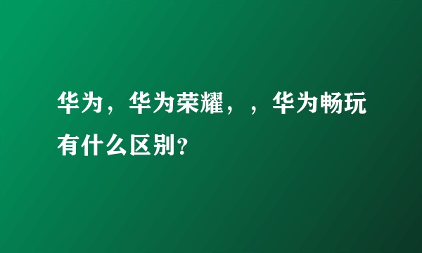 华为，华为荣耀，，华为畅玩有什么区别？