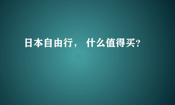日本自由行, 什么值得买?
