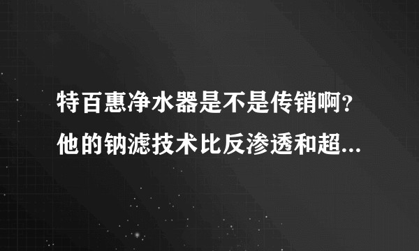 特百惠净水器是不是传销啊？他的钠滤技术比反渗透和超滤还好？