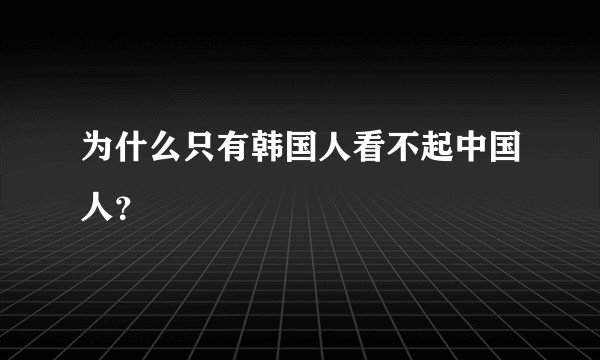 为什么只有韩国人看不起中国人？