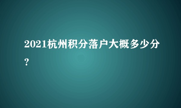 2021杭州积分落户大概多少分?
