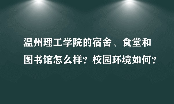 温州理工学院的宿舍、食堂和图书馆怎么样？校园环境如何？